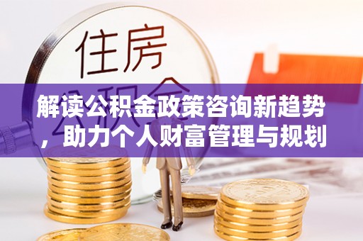 太麻里解读公积金政策咨询新趋势，助力个人财富管理与规划