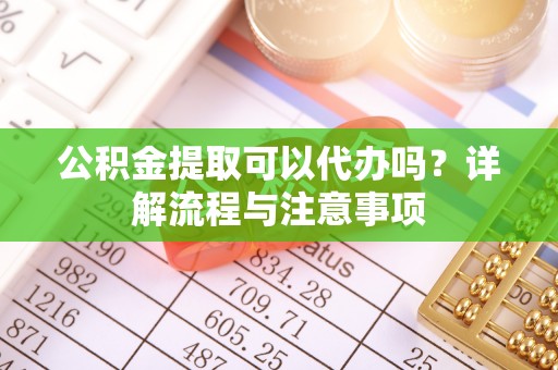 太麻里公积金提取可以代办吗？详解流程与注意事项