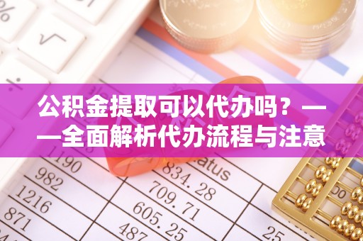 太麻里公积金提取可以代办吗？——全面解析代办流程与注意事项